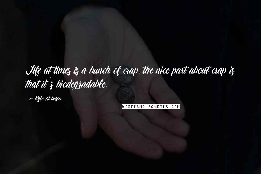 Kyle Johnson Quotes: Life at times is a bunch of crap, the nice part about crap is that it's biodegradable.