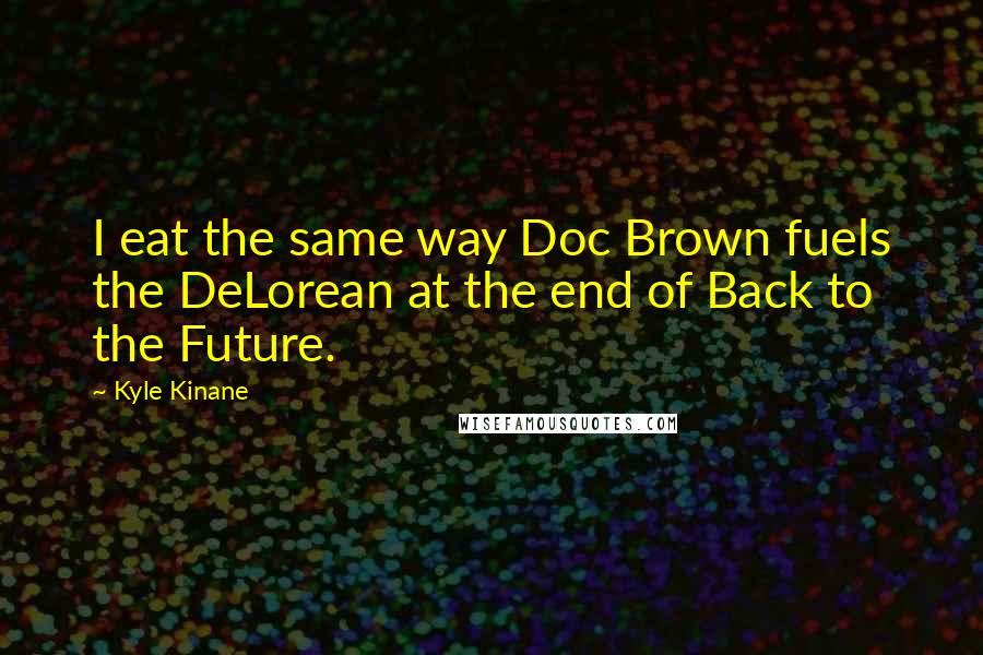 Kyle Kinane Quotes: I eat the same way Doc Brown fuels the DeLorean at the end of Back to the Future.