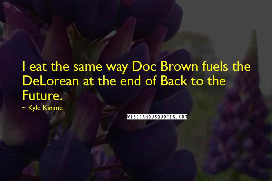 Kyle Kinane Quotes: I eat the same way Doc Brown fuels the DeLorean at the end of Back to the Future.