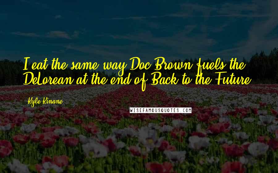 Kyle Kinane Quotes: I eat the same way Doc Brown fuels the DeLorean at the end of Back to the Future.