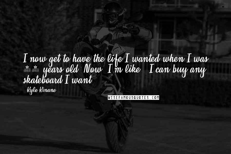 Kyle Kinane Quotes: I now get to have the life I wanted when I was 18 years old. Now, I'm like, 'I can buy any skateboard I want.'