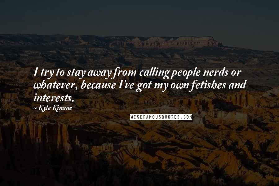 Kyle Kinane Quotes: I try to stay away from calling people nerds or whatever, because I've got my own fetishes and interests.