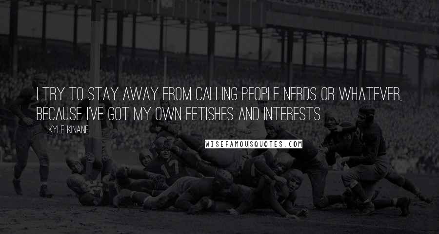 Kyle Kinane Quotes: I try to stay away from calling people nerds or whatever, because I've got my own fetishes and interests.