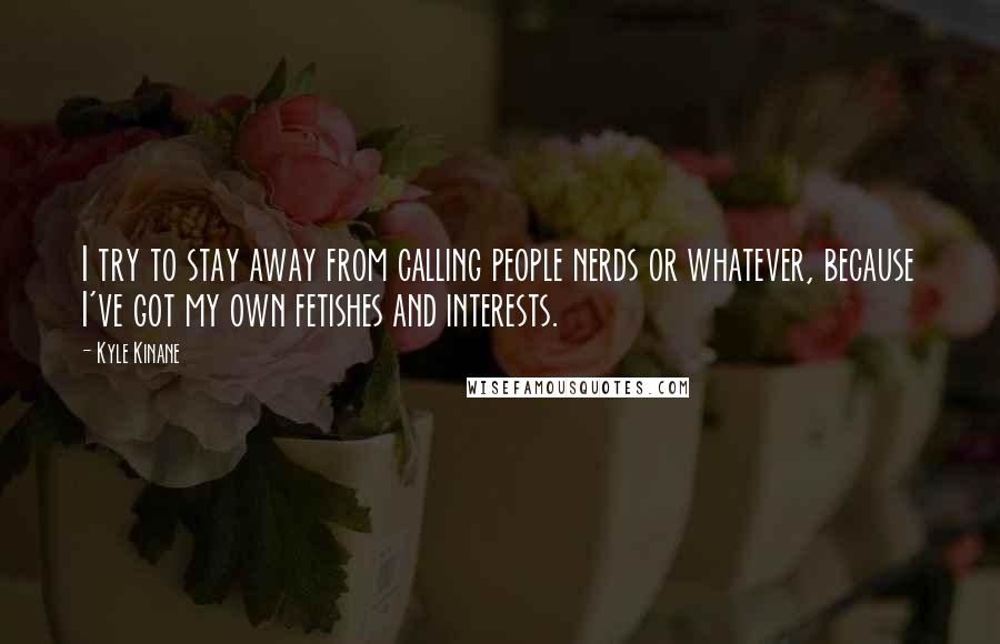 Kyle Kinane Quotes: I try to stay away from calling people nerds or whatever, because I've got my own fetishes and interests.