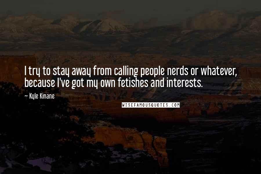 Kyle Kinane Quotes: I try to stay away from calling people nerds or whatever, because I've got my own fetishes and interests.