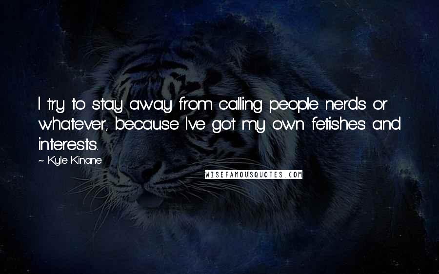 Kyle Kinane Quotes: I try to stay away from calling people nerds or whatever, because I've got my own fetishes and interests.