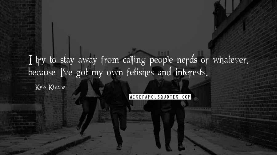Kyle Kinane Quotes: I try to stay away from calling people nerds or whatever, because I've got my own fetishes and interests.