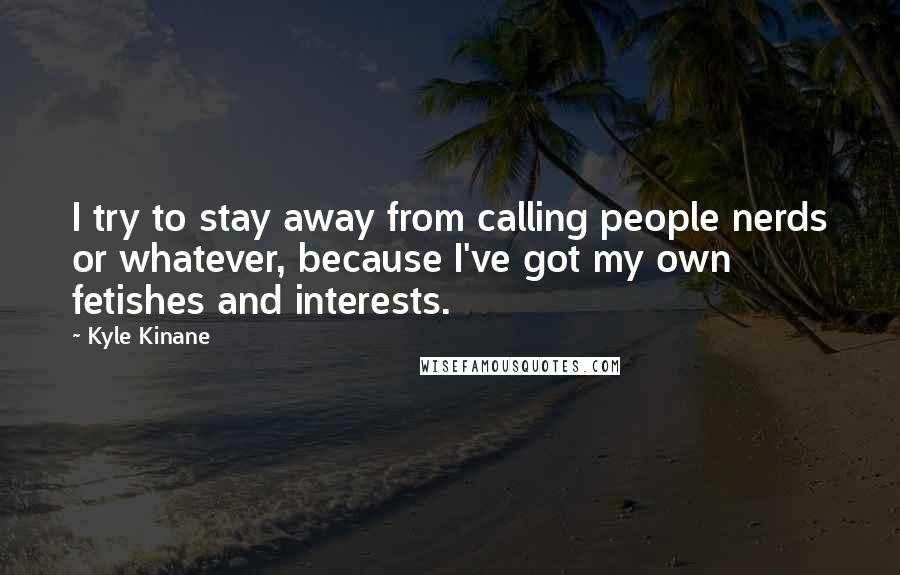 Kyle Kinane Quotes: I try to stay away from calling people nerds or whatever, because I've got my own fetishes and interests.