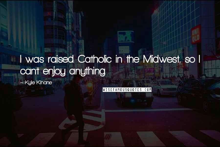 Kyle Kinane Quotes: I was raised Catholic in the Midwest, so I can't enjoy anything.