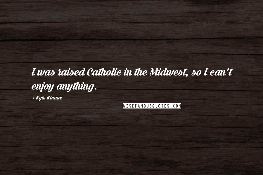 Kyle Kinane Quotes: I was raised Catholic in the Midwest, so I can't enjoy anything.