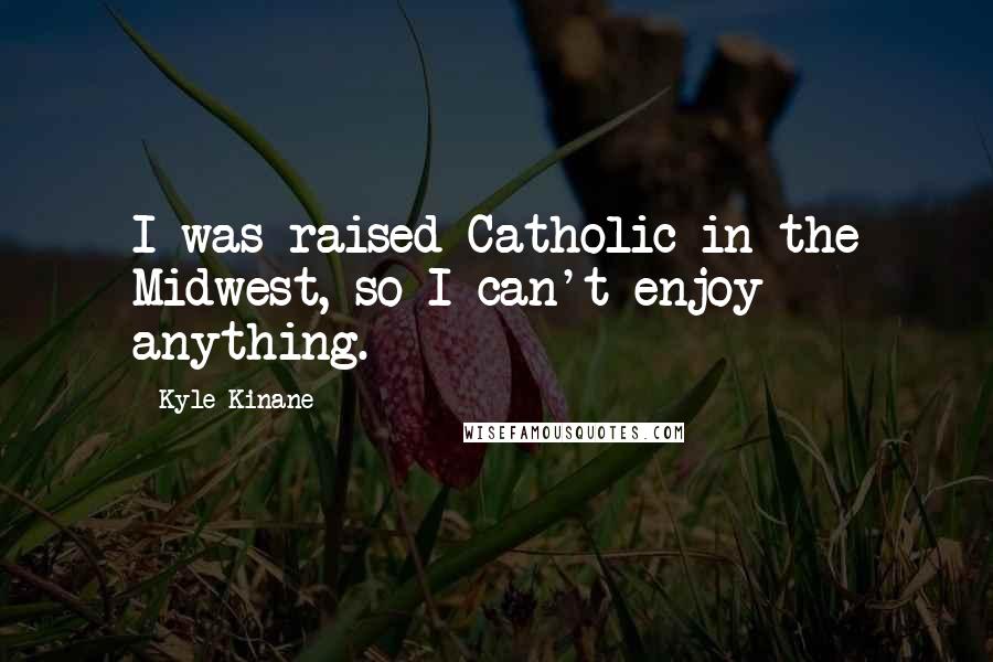 Kyle Kinane Quotes: I was raised Catholic in the Midwest, so I can't enjoy anything.