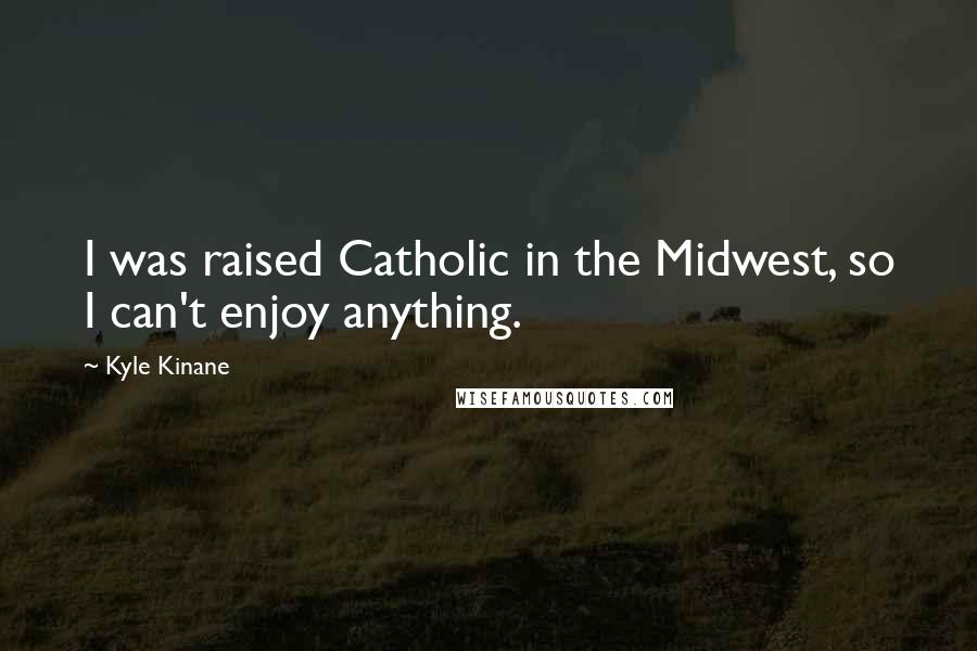 Kyle Kinane Quotes: I was raised Catholic in the Midwest, so I can't enjoy anything.