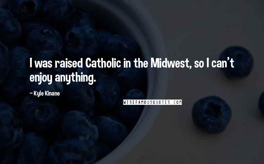 Kyle Kinane Quotes: I was raised Catholic in the Midwest, so I can't enjoy anything.