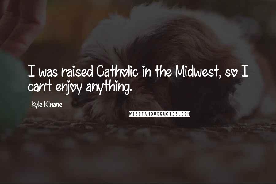 Kyle Kinane Quotes: I was raised Catholic in the Midwest, so I can't enjoy anything.