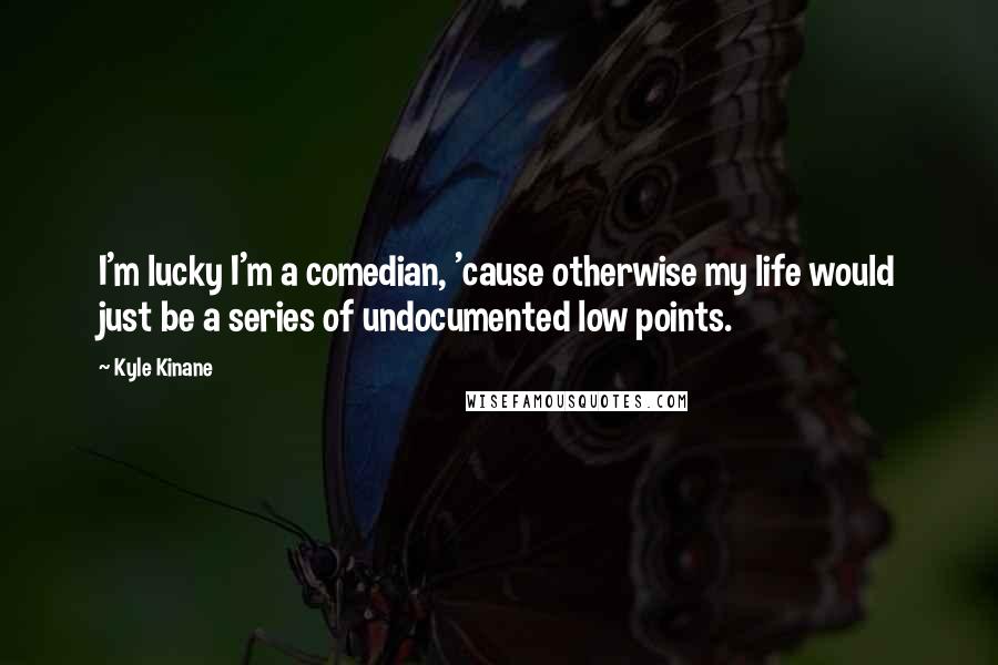 Kyle Kinane Quotes: I'm lucky I'm a comedian, 'cause otherwise my life would just be a series of undocumented low points.