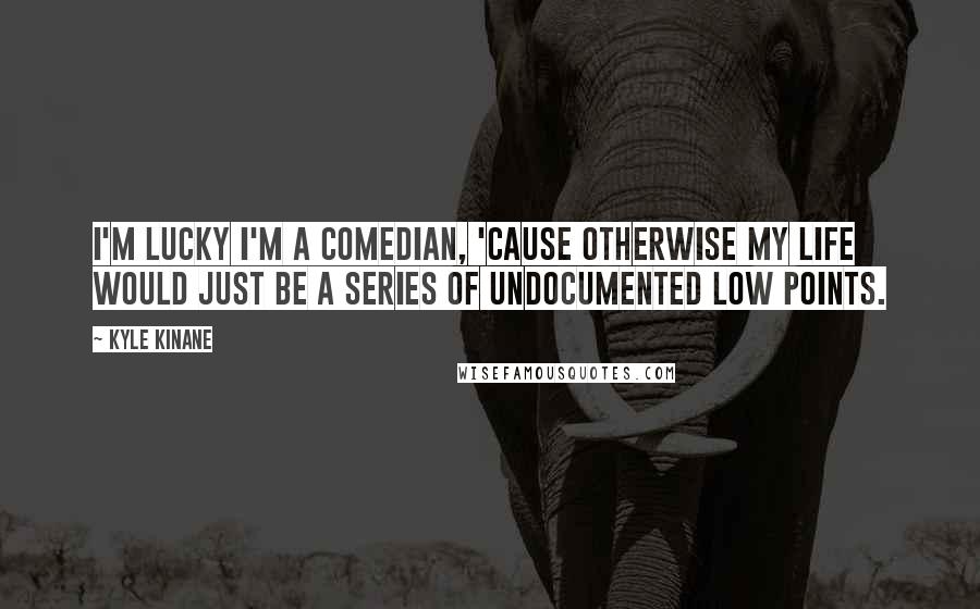 Kyle Kinane Quotes: I'm lucky I'm a comedian, 'cause otherwise my life would just be a series of undocumented low points.