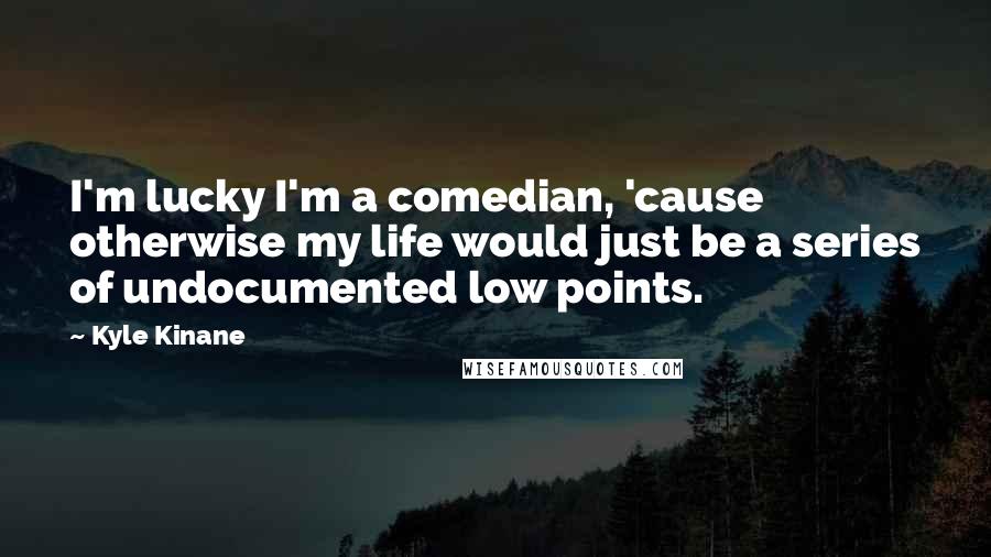 Kyle Kinane Quotes: I'm lucky I'm a comedian, 'cause otherwise my life would just be a series of undocumented low points.