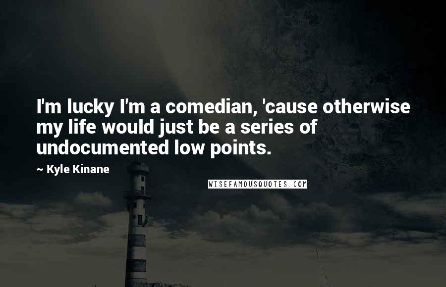 Kyle Kinane Quotes: I'm lucky I'm a comedian, 'cause otherwise my life would just be a series of undocumented low points.