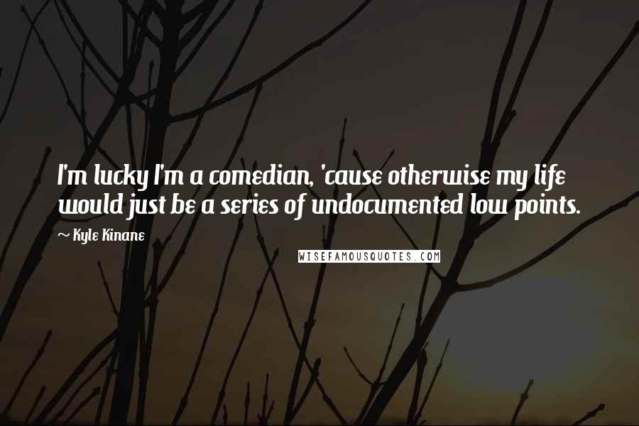 Kyle Kinane Quotes: I'm lucky I'm a comedian, 'cause otherwise my life would just be a series of undocumented low points.