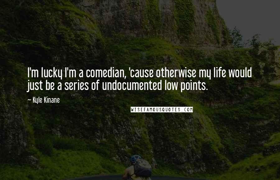 Kyle Kinane Quotes: I'm lucky I'm a comedian, 'cause otherwise my life would just be a series of undocumented low points.