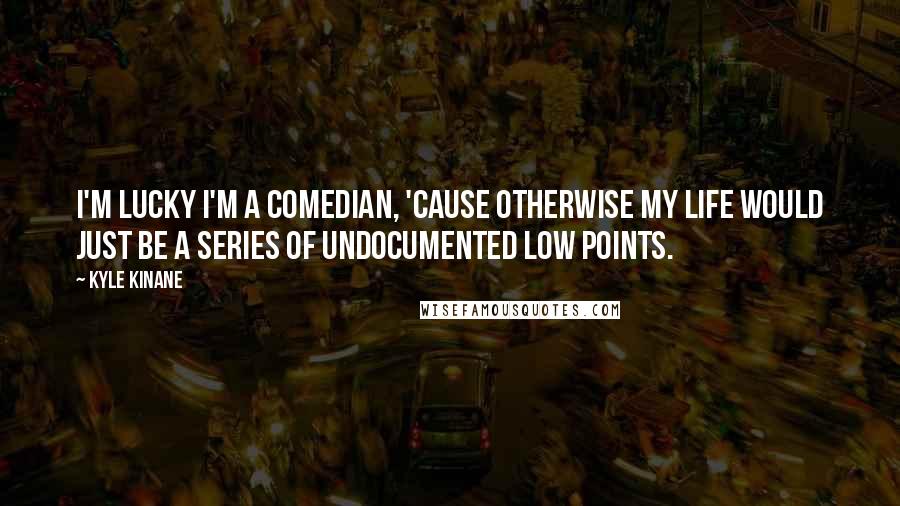 Kyle Kinane Quotes: I'm lucky I'm a comedian, 'cause otherwise my life would just be a series of undocumented low points.