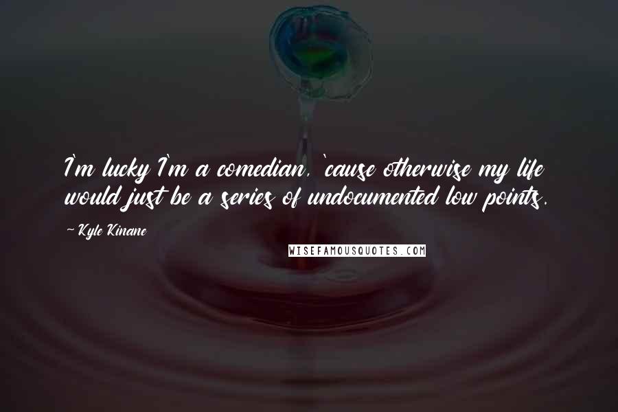 Kyle Kinane Quotes: I'm lucky I'm a comedian, 'cause otherwise my life would just be a series of undocumented low points.