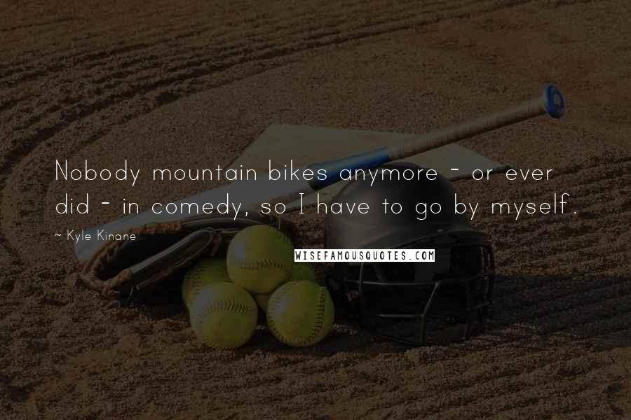 Kyle Kinane Quotes: Nobody mountain bikes anymore - or ever did - in comedy, so I have to go by myself.