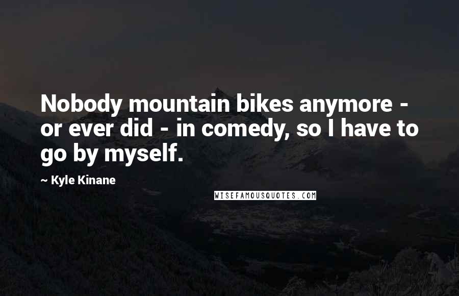 Kyle Kinane Quotes: Nobody mountain bikes anymore - or ever did - in comedy, so I have to go by myself.