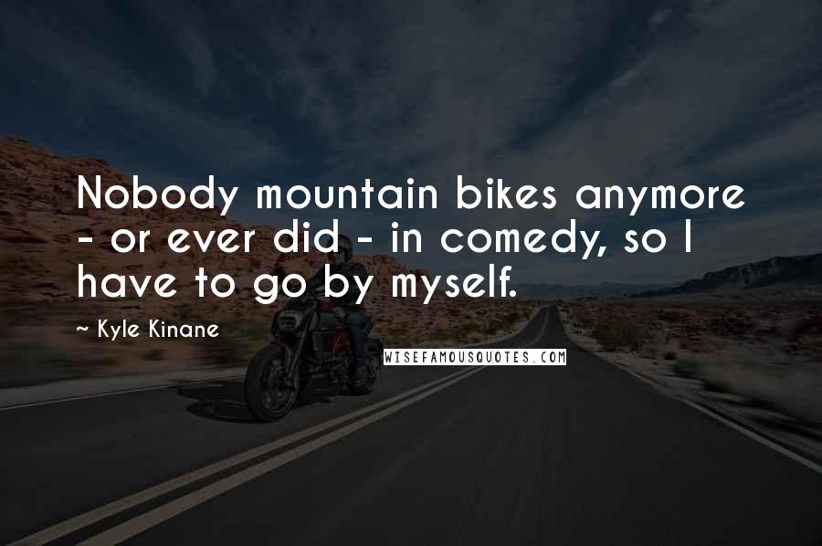 Kyle Kinane Quotes: Nobody mountain bikes anymore - or ever did - in comedy, so I have to go by myself.