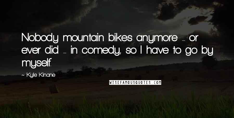 Kyle Kinane Quotes: Nobody mountain bikes anymore - or ever did - in comedy, so I have to go by myself.