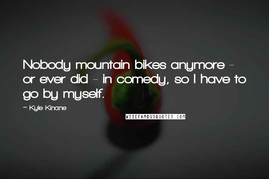 Kyle Kinane Quotes: Nobody mountain bikes anymore - or ever did - in comedy, so I have to go by myself.