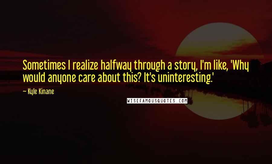 Kyle Kinane Quotes: Sometimes I realize halfway through a story, I'm like, 'Why would anyone care about this? It's uninteresting.'