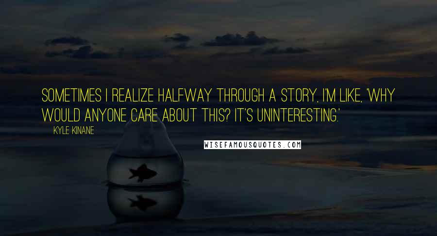 Kyle Kinane Quotes: Sometimes I realize halfway through a story, I'm like, 'Why would anyone care about this? It's uninteresting.'