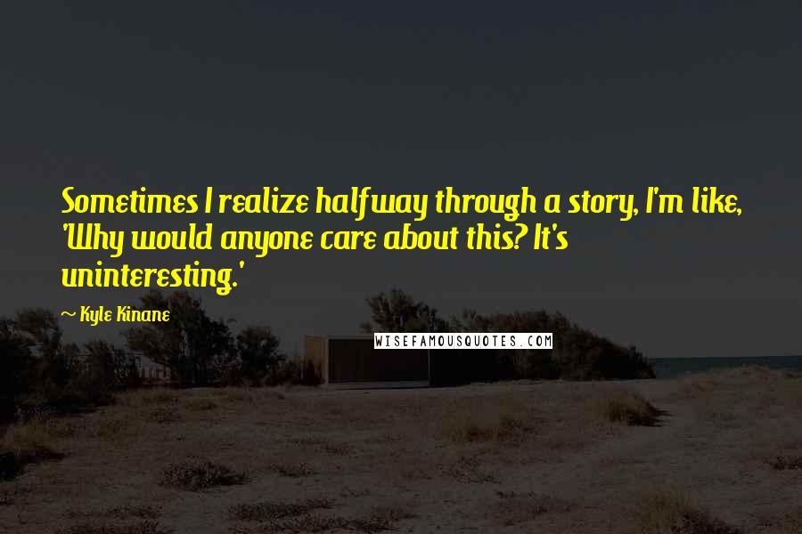 Kyle Kinane Quotes: Sometimes I realize halfway through a story, I'm like, 'Why would anyone care about this? It's uninteresting.'