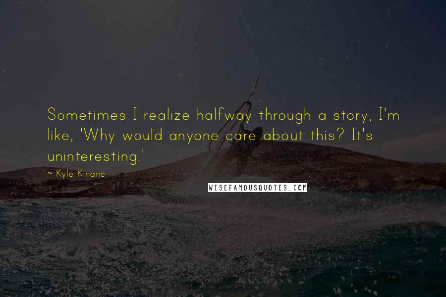 Kyle Kinane Quotes: Sometimes I realize halfway through a story, I'm like, 'Why would anyone care about this? It's uninteresting.'