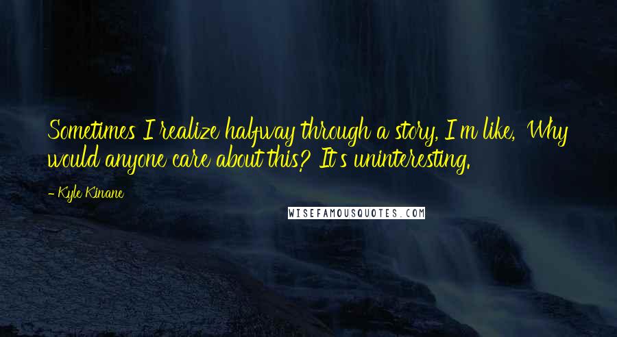 Kyle Kinane Quotes: Sometimes I realize halfway through a story, I'm like, 'Why would anyone care about this? It's uninteresting.'