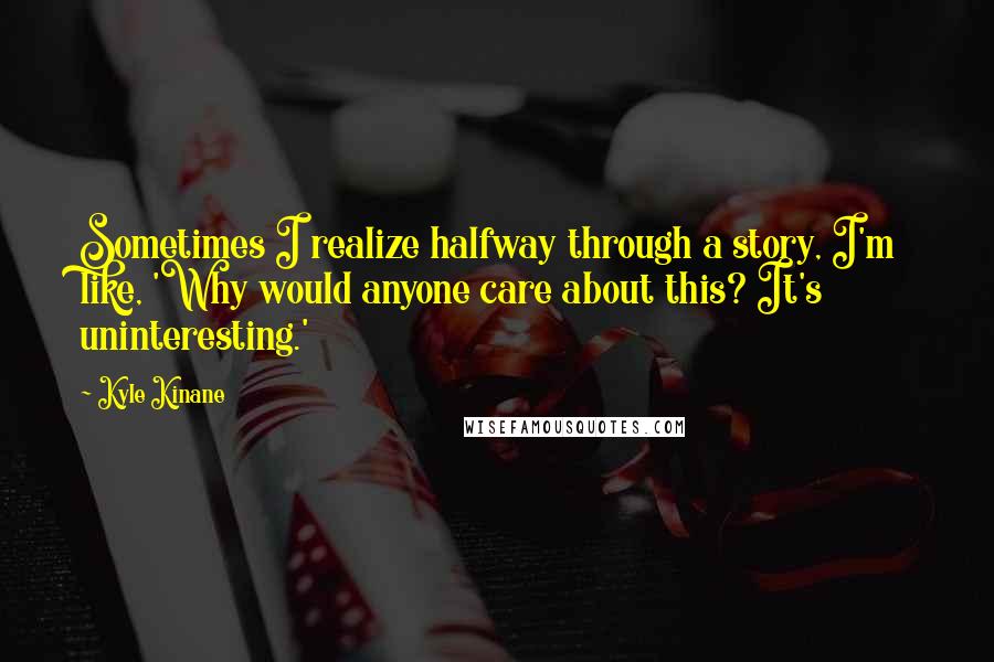 Kyle Kinane Quotes: Sometimes I realize halfway through a story, I'm like, 'Why would anyone care about this? It's uninteresting.'