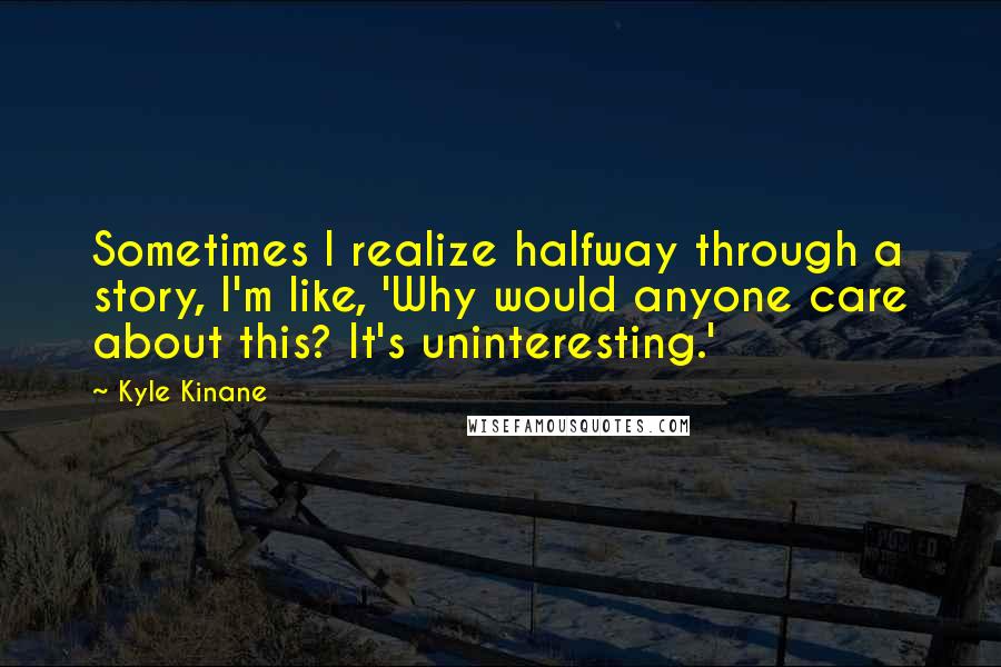 Kyle Kinane Quotes: Sometimes I realize halfway through a story, I'm like, 'Why would anyone care about this? It's uninteresting.'