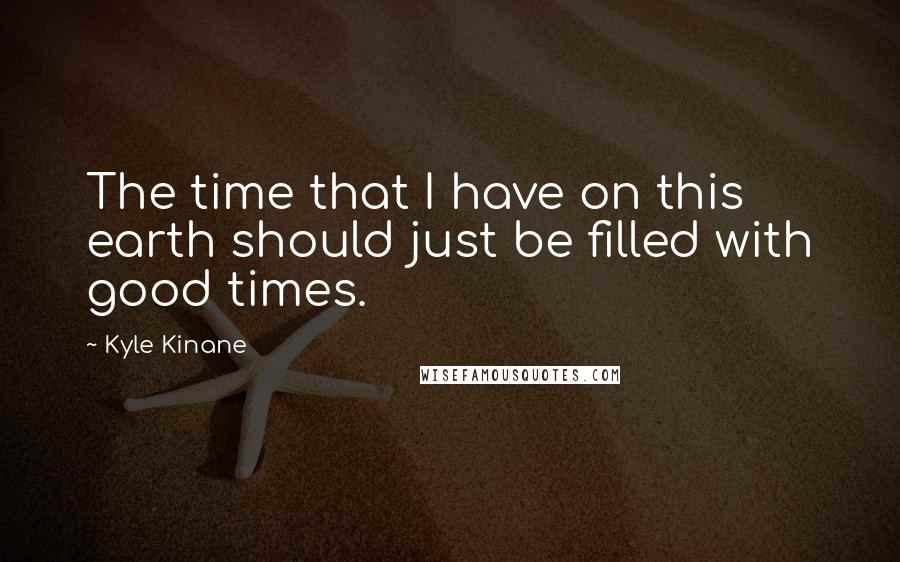 Kyle Kinane Quotes: The time that I have on this earth should just be filled with good times.
