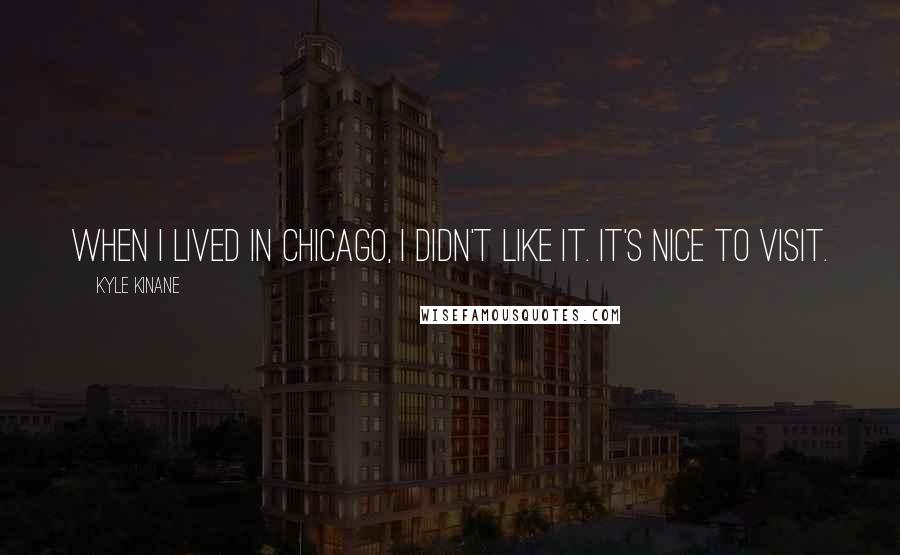 Kyle Kinane Quotes: When I lived in Chicago, I didn't like it. It's nice to visit.