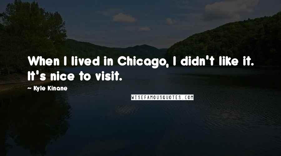 Kyle Kinane Quotes: When I lived in Chicago, I didn't like it. It's nice to visit.