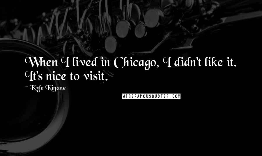 Kyle Kinane Quotes: When I lived in Chicago, I didn't like it. It's nice to visit.