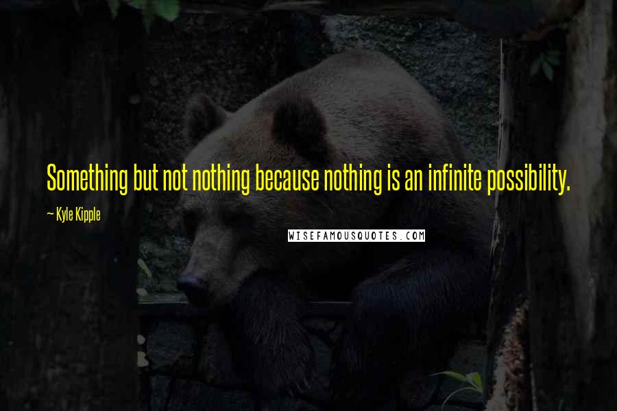 Kyle Kipple Quotes: Something but not nothing because nothing is an infinite possibility.