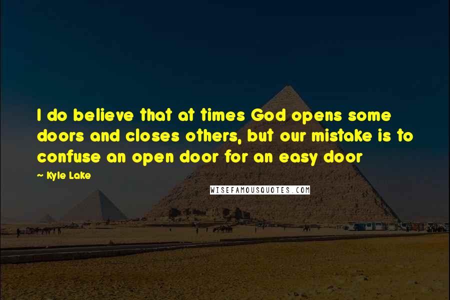 Kyle Lake Quotes: I do believe that at times God opens some doors and closes others, but our mistake is to confuse an open door for an easy door