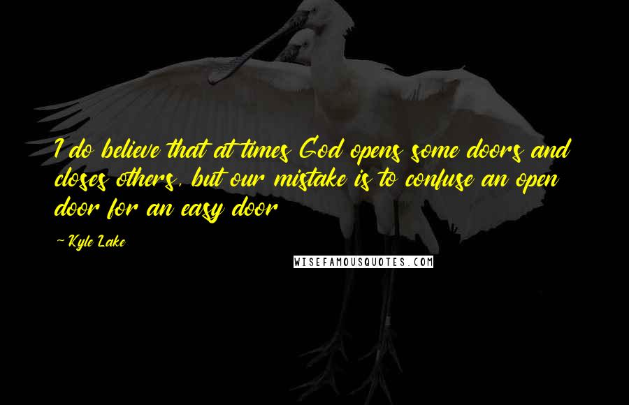 Kyle Lake Quotes: I do believe that at times God opens some doors and closes others, but our mistake is to confuse an open door for an easy door