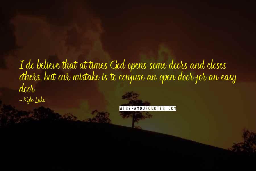 Kyle Lake Quotes: I do believe that at times God opens some doors and closes others, but our mistake is to confuse an open door for an easy door