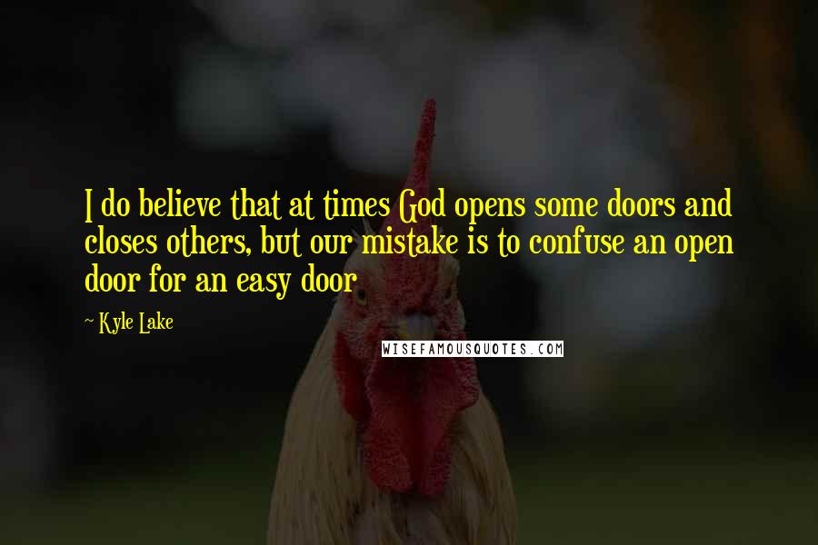 Kyle Lake Quotes: I do believe that at times God opens some doors and closes others, but our mistake is to confuse an open door for an easy door