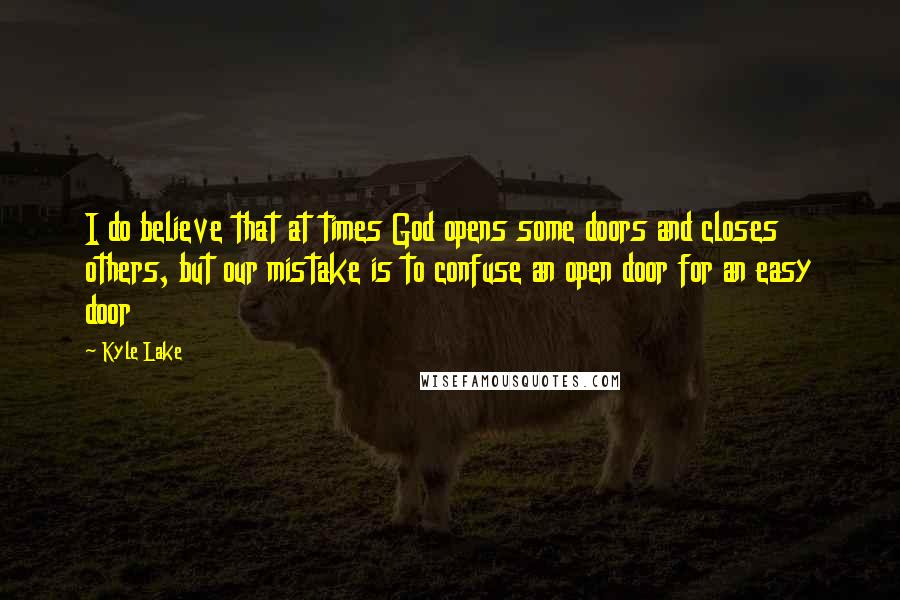 Kyle Lake Quotes: I do believe that at times God opens some doors and closes others, but our mistake is to confuse an open door for an easy door