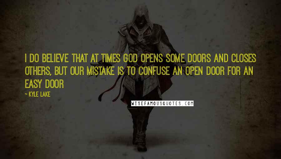 Kyle Lake Quotes: I do believe that at times God opens some doors and closes others, but our mistake is to confuse an open door for an easy door