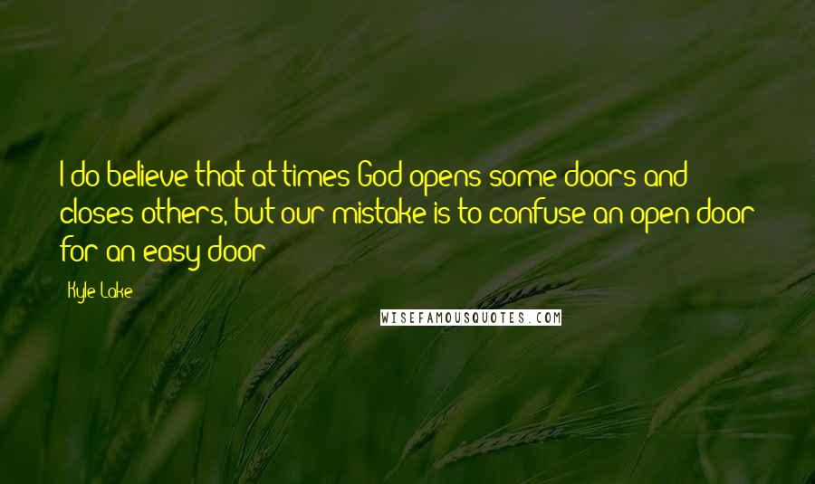 Kyle Lake Quotes: I do believe that at times God opens some doors and closes others, but our mistake is to confuse an open door for an easy door